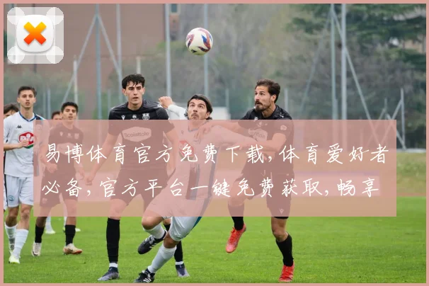 易博体育官方免费下载,体育爱好者必备,官方平台一键免费获取,畅享运动乐趣,安全可靠