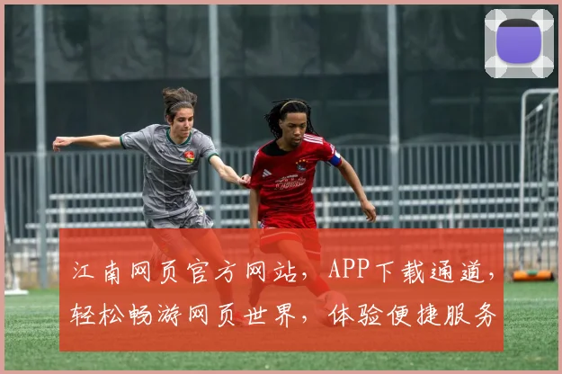 江南网页官方网站，APP下载通道，轻松畅游网页世界，体验便捷服务，立即下载，畅享不停