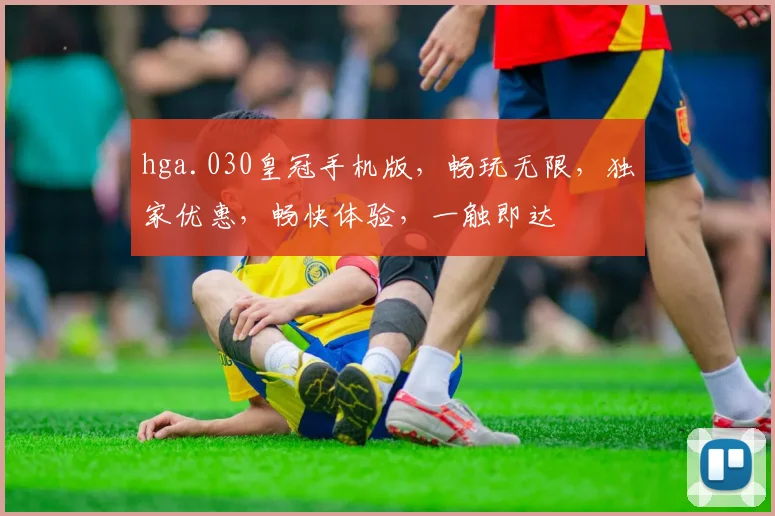 hga.030皇冠手机版，畅玩无限，独家优惠，畅快体验，一触即达