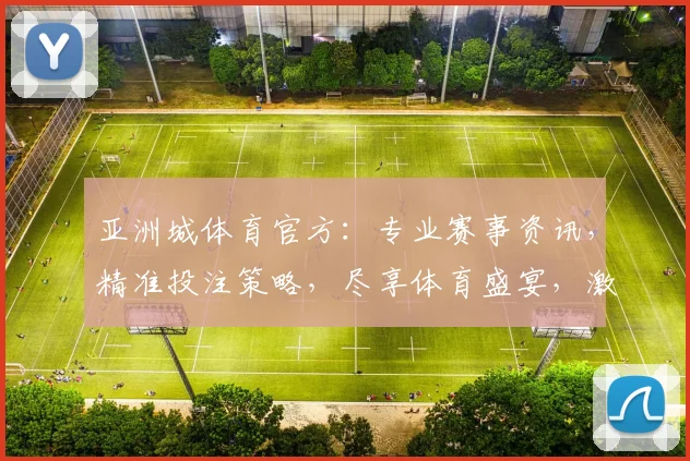 亚洲城体育官方：专业赛事资讯，精准投注策略，尽享体育盛宴，激情一触即发