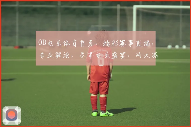 OB电竞体育首页，精彩赛事直播，专业解读，尽享电竞盛宴，两大亮点不容错过