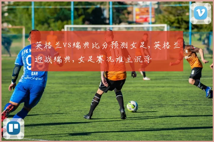 英格兰vs瑞典比分预测女足,英格兰迎战瑞典,女足赛况谁主沉浮