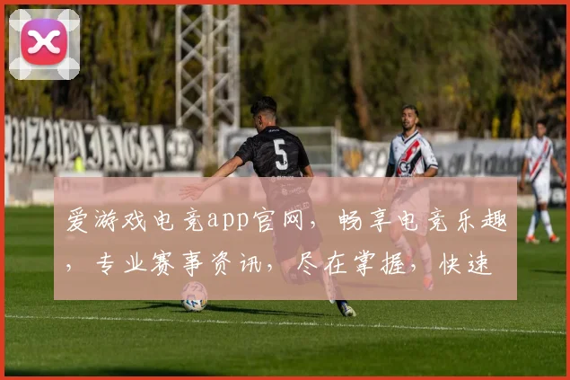 爱游戏电竞app官网，畅享电竞乐趣，专业赛事资讯，尽在掌握，快速下载体验