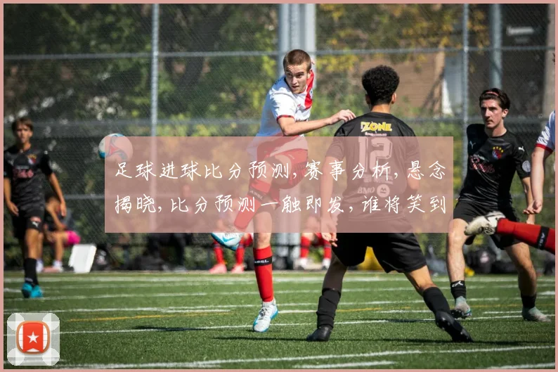 足球进球比分预测,赛事分析,悬念揭晓,比分预测一触即发,谁将笑到最后