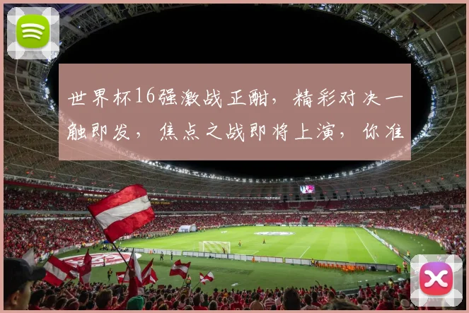 世界杯16强激战正酣，精彩对决一触即发，焦点之战即将上演，你准备好了吗